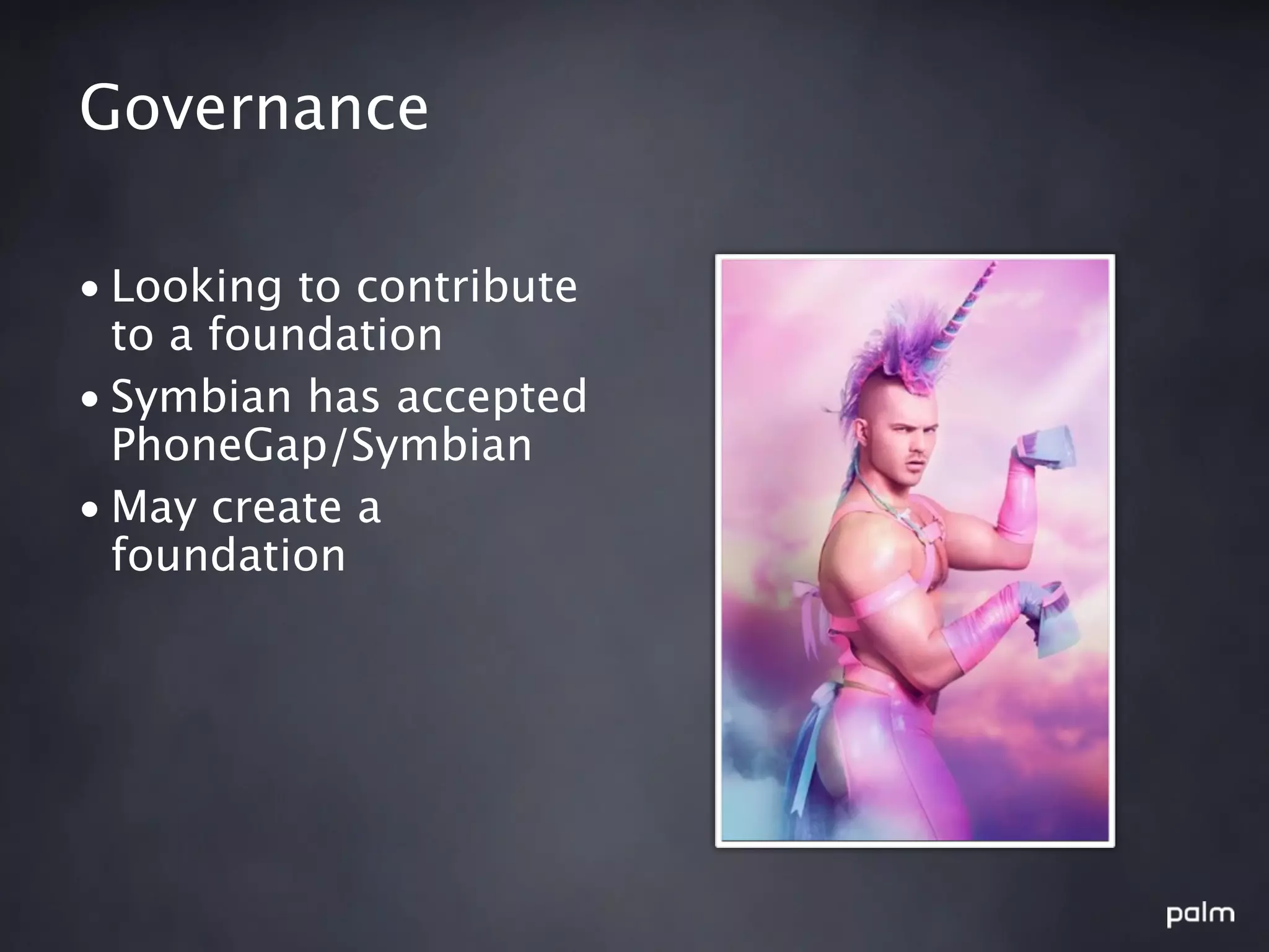 Governance

• Looking to contribute
  to a foundation
• Symbian has accepted
  PhoneGap/Symbian
• May create a
  foundation
 