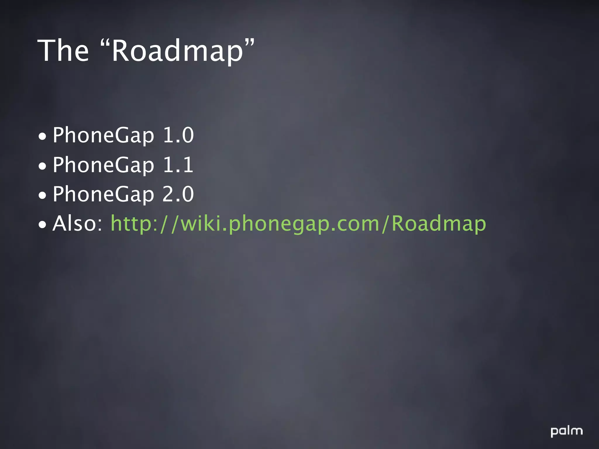 The “Roadmap”

• PhoneGap 1.0
• PhoneGap 1.1
• PhoneGap 2.0
• Also: http://wiki.phonegap.com/Roadmap
 