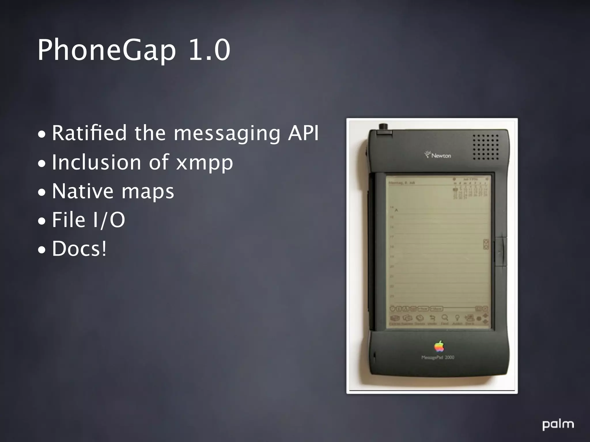 PhoneGap 1.0

• Ratiﬁed the messaging API
• Inclusion of xmpp
• Native maps
• File I/O
• Docs!
 