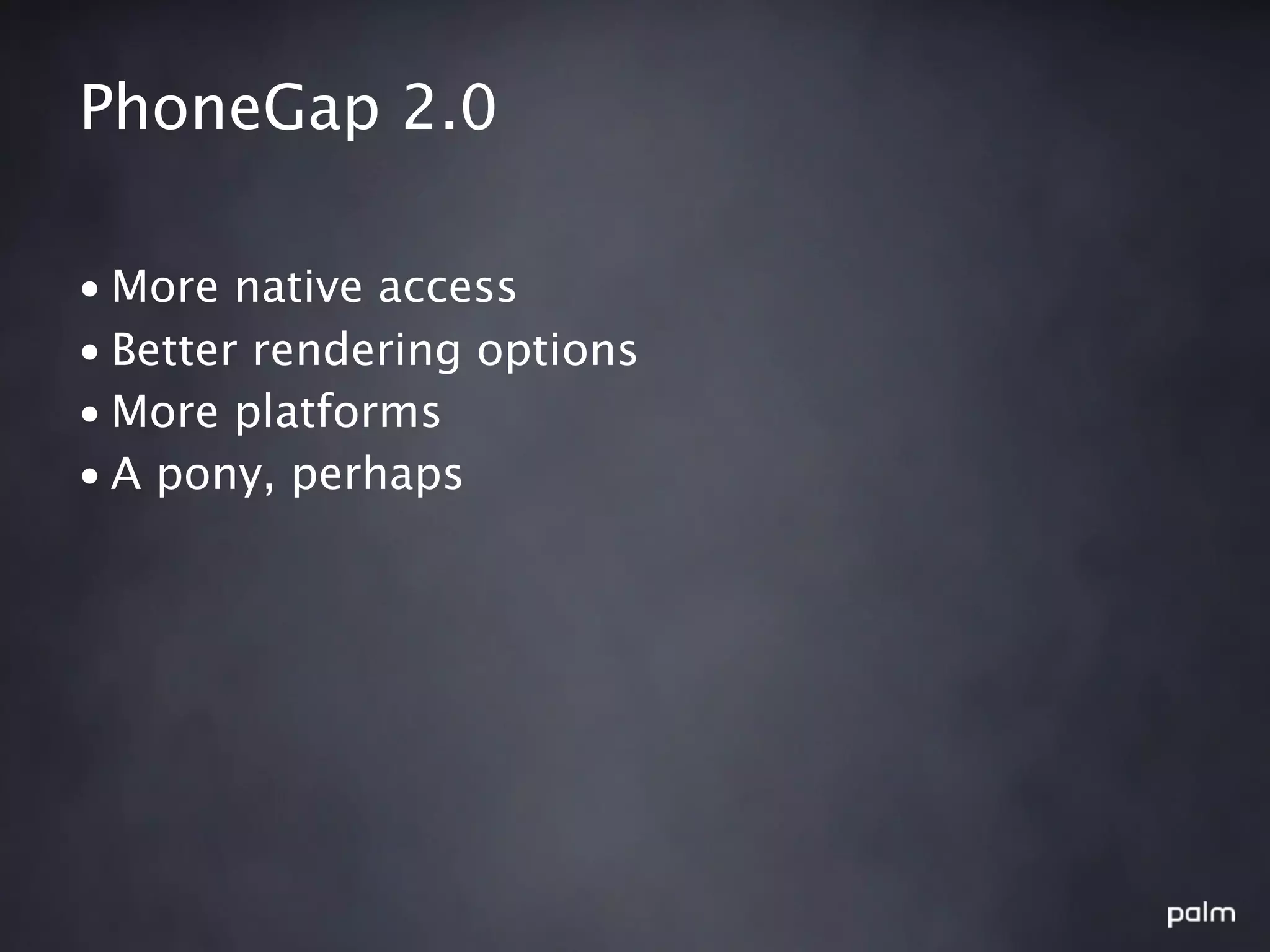 PhoneGap 2.0

• More native access
• Better rendering options
• More platforms
• A pony, perhaps
 
