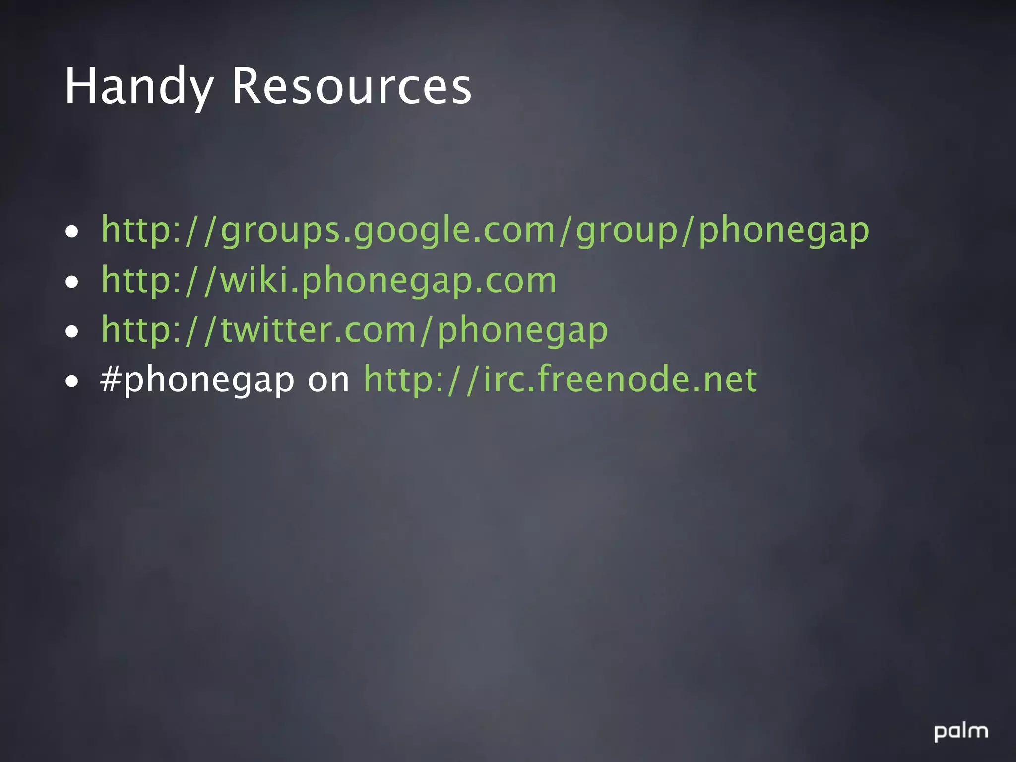 Handy Resources

•   http://groups.google.com/group/phonegap
•   http://wiki.phonegap.com
•   http://twitter.com/phonegap
•   #phonegap on http://irc.freenode.net
 