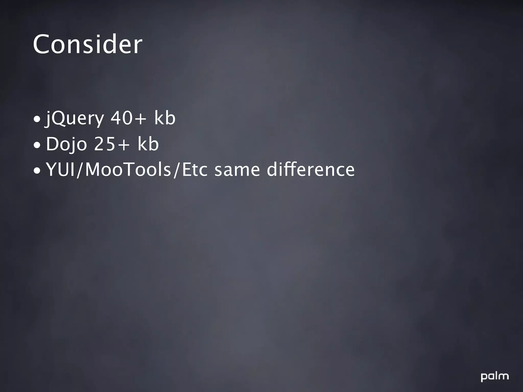 Consider

• jQuery 40+ kb
• Dojo 25+ kb
• YUI/MooTools/Etc same difference
 