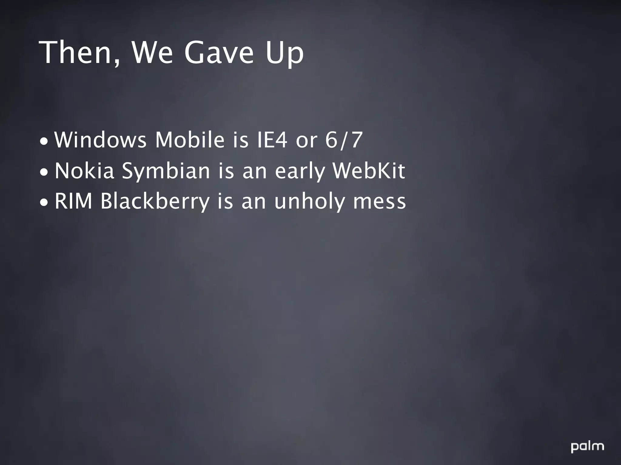 Then, We Gave Up

• Windows Mobile is IE4 or 6/7
• Nokia Symbian is an early WebKit
• RIM Blackberry is an unholy mess
 