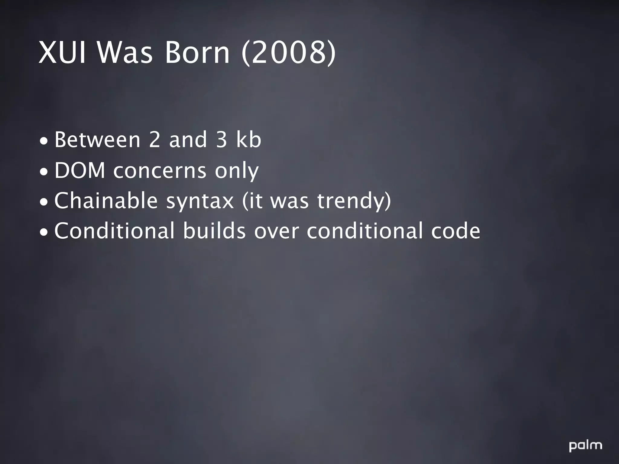 XUI Was Born (2008)

• Between 2 and 3 kb
• DOM concerns only
• Chainable syntax (it was trendy)
• Conditional builds over conditional code
 