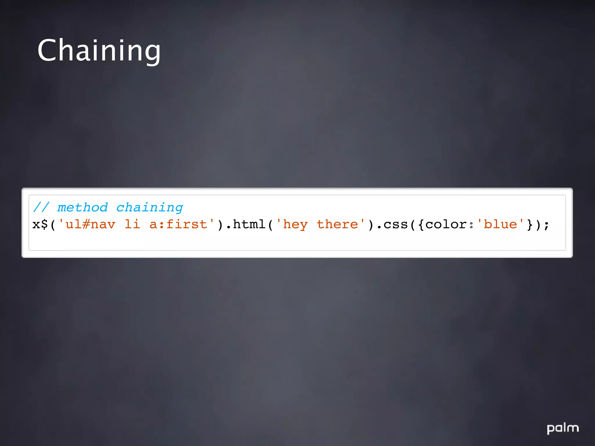 Chaining




// method chaining
x$('ul#nav li a:first').html('hey there').css({color:'blue'});
 