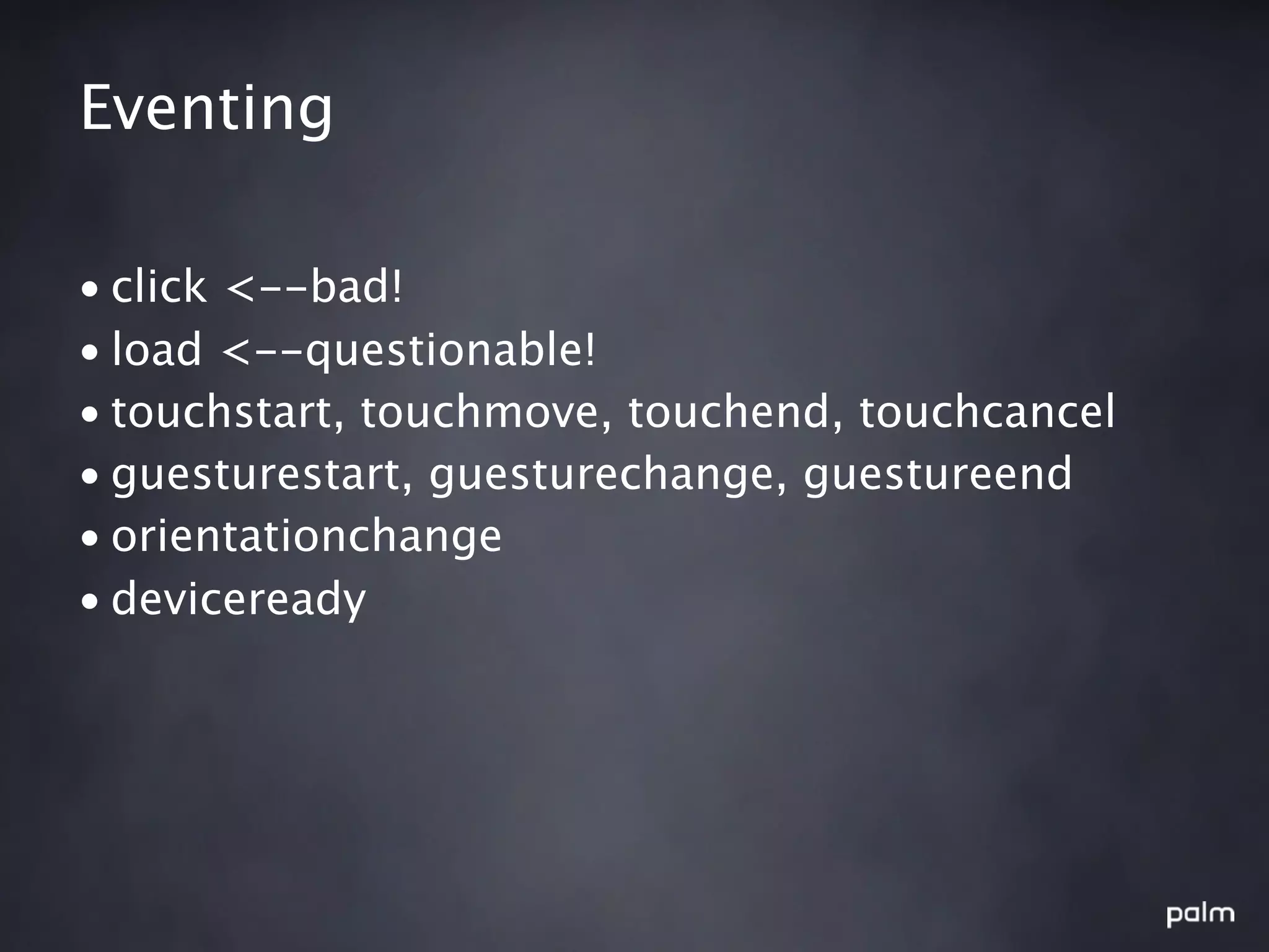 Eventing

• click <--bad!
• load <--questionable!
• touchstart, touchmove, touchend, touchcancel
• guesturestart, guesturechange, guestureend
• orientationchange
• deviceready
 