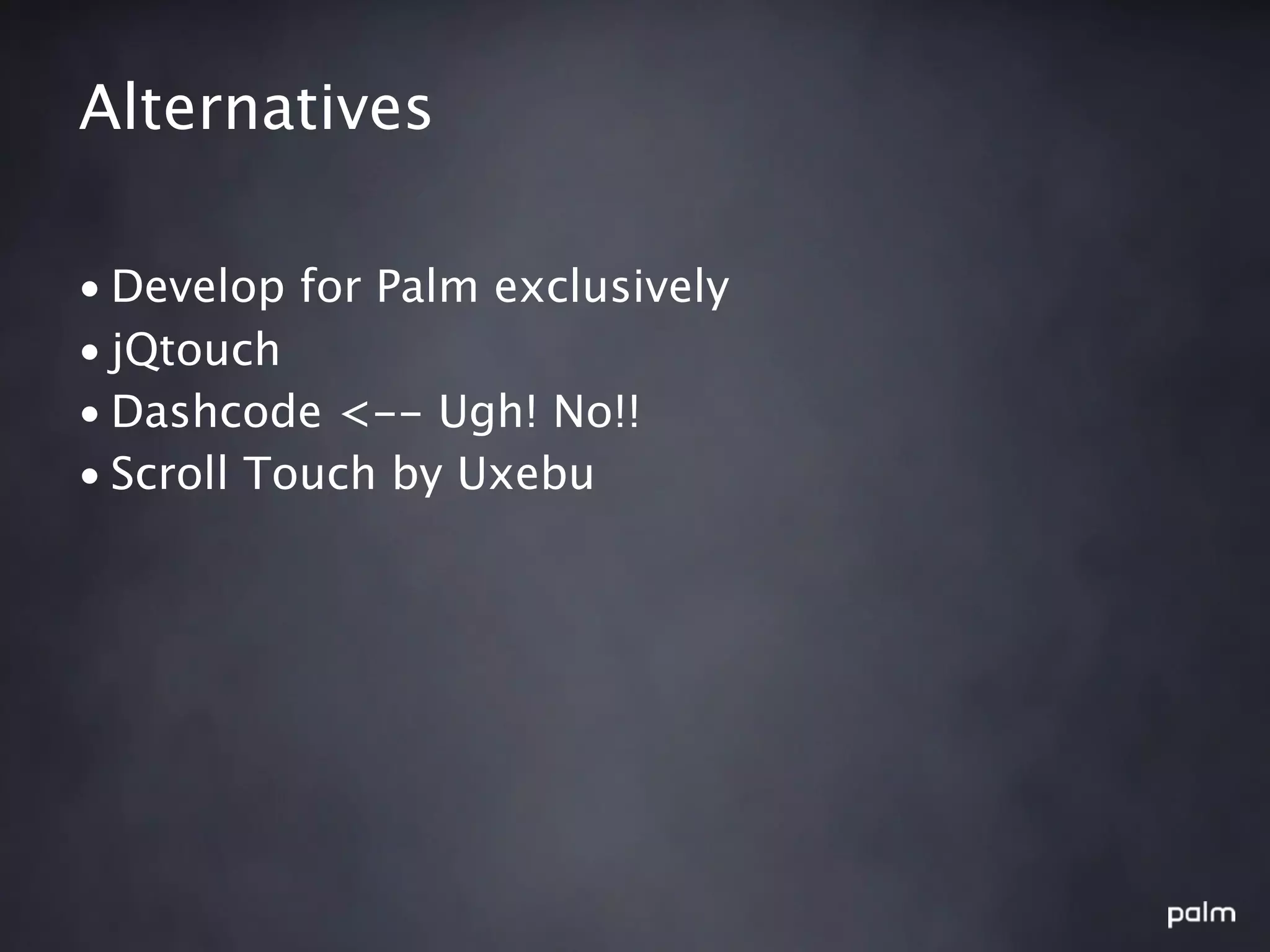 Alternatives

• Develop for Palm exclusively
• jQtouch
• Dashcode <-- Ugh! No!!
• Scroll Touch by Uxebu
 