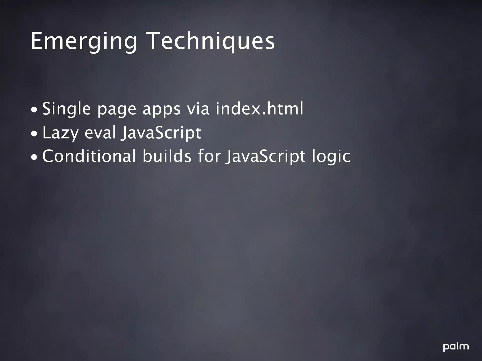 Emerging Techniques

• Single page apps via index.html
• Lazy eval JavaScript
• Conditional builds for JavaScript logic
 