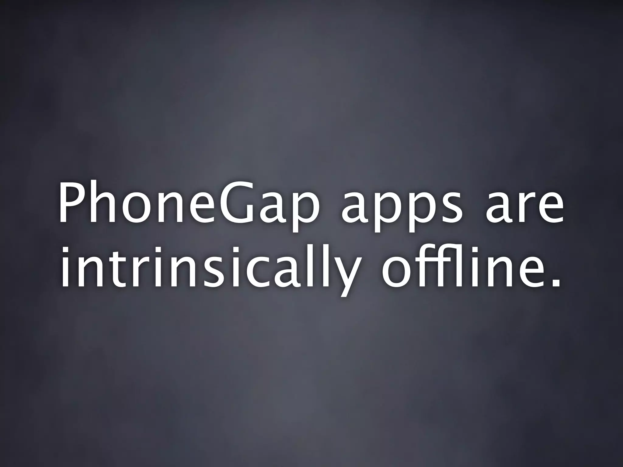 PhoneGap apps are
intrinsically offline.
 