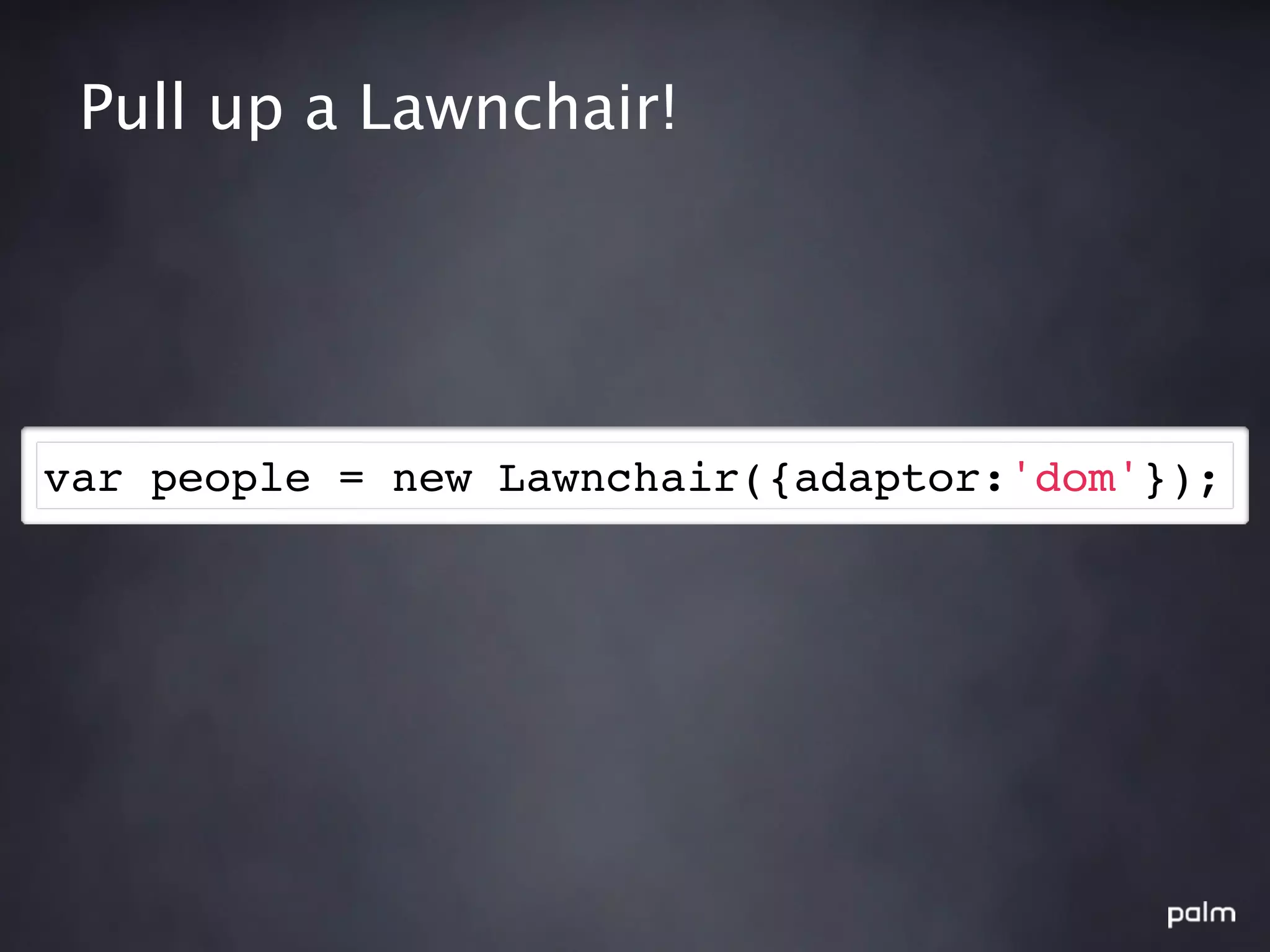 Pull up a Lawnchair!




var people = new Lawnchair({adaptor:'dom'});
 