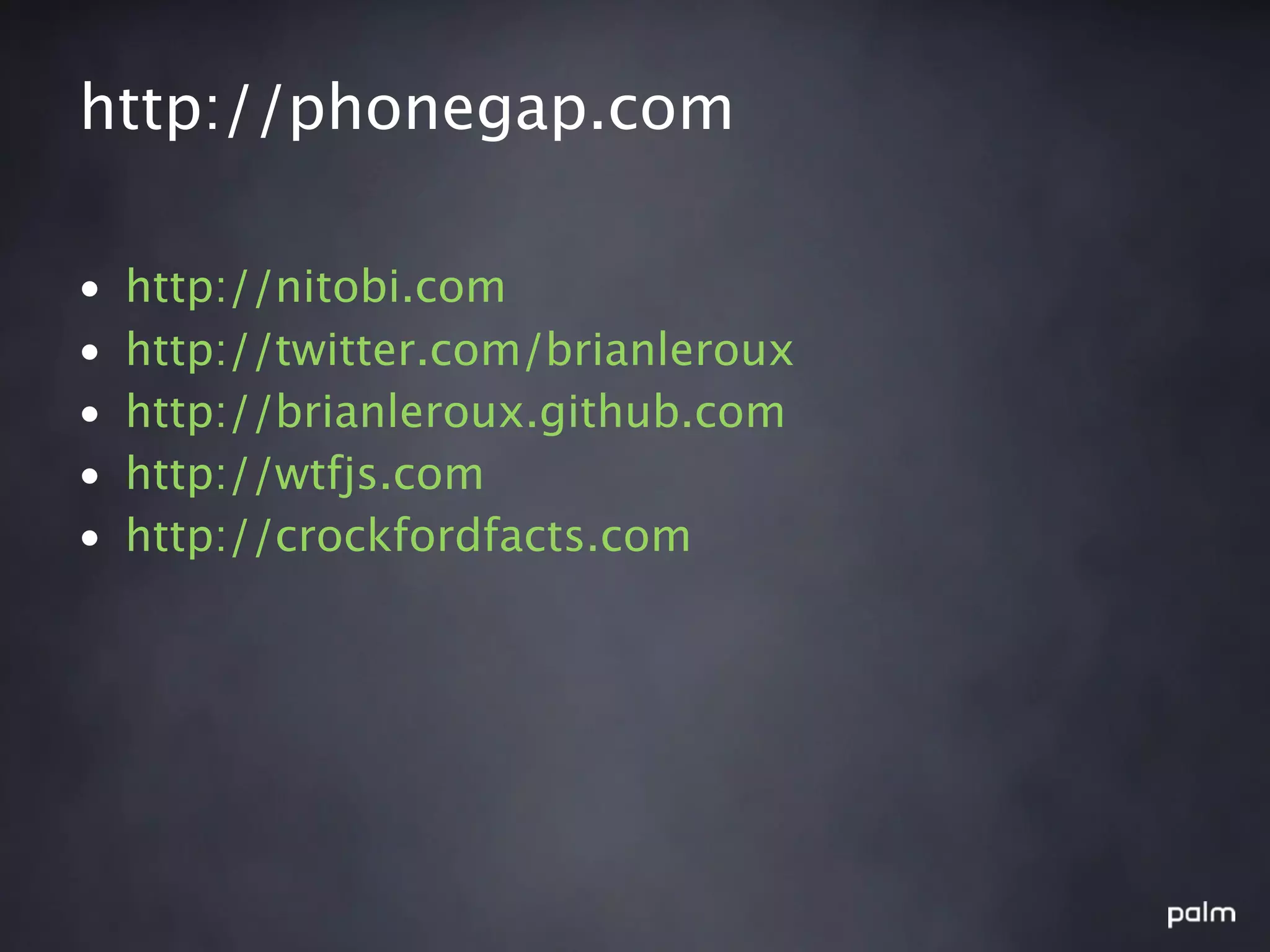 http://phonegap.com

•   http://nitobi.com
•   http://twitter.com/brianleroux
•   http://brianleroux.github.com
•   http://wtfjs.com
•   http://crockfordfacts.com
 