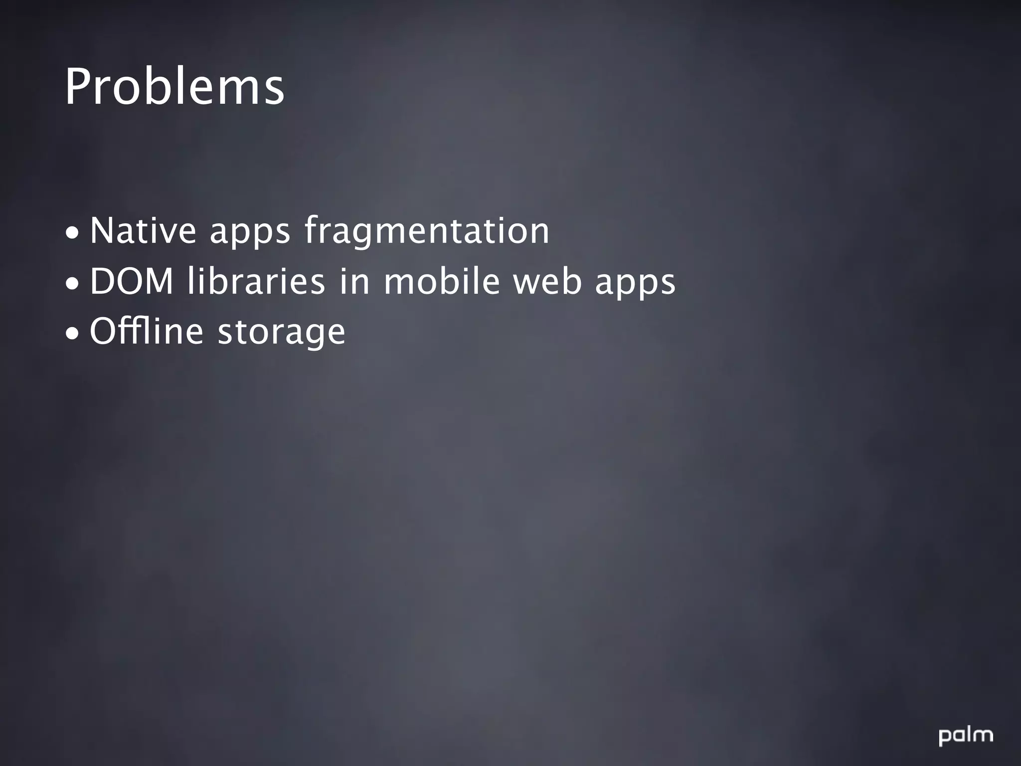 Problems

• Native apps fragmentation
• DOM libraries in mobile web apps
• Offline storage
 