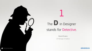 @ Cam illeLeRoux
1
The Din Designer
stands for Detective.
David Evans
UX Manager, Amadeus
@ Cam illeLeRoux
 