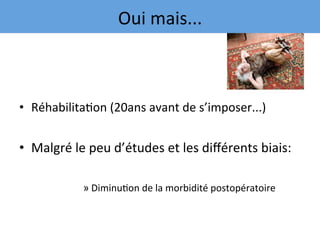 •  Réhabilita7on	(20ans	avant	de	s’imposer...)	
	
•  Malgré	le	peu	d’études	et	les	diﬀérents	biais:	
	
» Diminu7on	de	la	morbidité	postopératoire	
Oui	mais...	
 