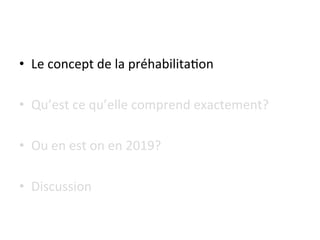 •  Le	concept	de	la	préhabilita7on	
•  Qu’est	ce	qu’elle	comprend	exactement?	
•  Ou	en	est	on	en	2019?	
•  Discussion	
 