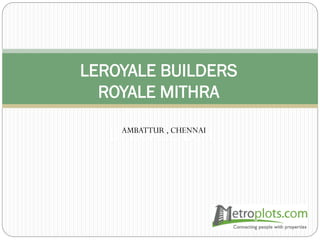 LEROYALE BUILDERS
ROYALE MITHRA
UPSCALE LCHAMBATTUR , CHENNAI
 