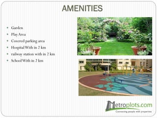 AMENITIES
 Garden
 PlayArea
 Covered parking area
 HospitalWith in 2 km
 railway station with in 2 km
 SchoolWith in 2 km
 