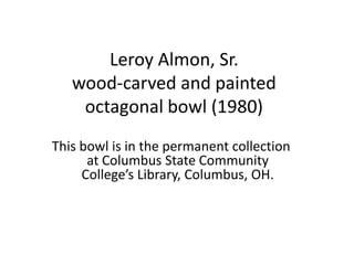 Leroy Almon, Sr.
   wood-carved and painted
    octagonal bowl (1980)
This bowl is in the permanent collection
      at Columbus State Community
     College’s Library, Columbus, OH.
 