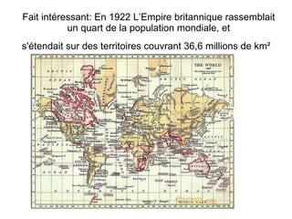 Fait int éressant: En  1922  L’Empire britannique  rassemblait un quart de la population mondiale, et s'étendait sur des territoires couvrant 36,6 millions de km²   