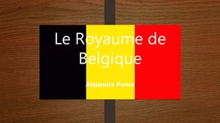 Le Royaume de
Belgique
Alejandra Ponce
 