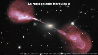 Crédit : NASA, ESA, S. Baum and C. O’Dea (RIT), R. Perley and W. Cotton (NRAO/AUI/NSF), and the Hubble Heritage Team (STScI/AURA)
La radiogalaxie Hercules A
 