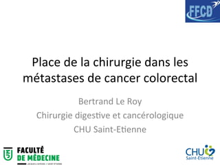 Place	de	la	chirurgie	dans	les	
métastases	de	cancer	colorectal	
Bertrand	Le	Roy	
Chirurgie	diges8ve	et	cancérologique	
CHU	Saint-E8enne	
 