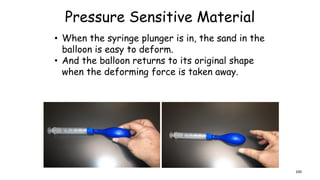 Pressure Sensitive Material
• When the syringe plunger is in, the sand in the
balloon is easy to deform.
• And the balloon returns to its original shape
when the deforming force is taken away.
100
 