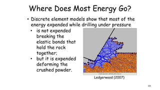 Where Does Most Energy Go?
• Discrete element models show that most of the
energy expended while drilling under pressure
• is not expended
breaking the
elastic bonds that
hold the rock
together;
• but it is expended
deforming the
crushed powder.
Ledgerwood (2007)
104
 