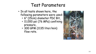 Test Parameters
• In all tests shown here, the
following parameters were used:
• 6” (15cm) diameter PDC Bit,
• 11,000 psi (76 MPa) confining
pressure,
• 300 GPM (1135 liter/min)
flow rate.
113
 