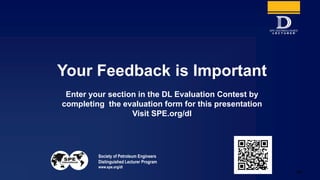 Society of Petroleum Engineers
Distinguished Lecturer Program
www.spe.org/dl
Your Feedback is Important
Enter your section in the DL Evaluation Contest by
completing the evaluation form for this presentation
Visit SPE.org/dl
138
 