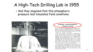 A High-Tech Drilling Lab in 1955
• And they imagined that this atmospheric
pressure test simulated field conditions.
17
 