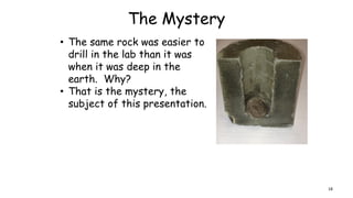 The Mystery
• The same rock was easier to
drill in the lab than it was
when it was deep in the
earth. Why?
• That is the mystery, the
subject of this presentation.
18
 