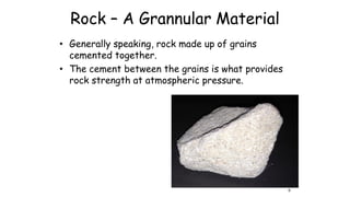 Rock – A Grannular Material
• Generally speaking, rock made up of grains
cemented together.
• The cement between the grains is what provides
rock strength at atmospheric pressure.
6
 