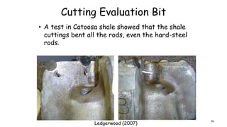 Cutting Evaluation Bit
• A test in Catoosa shale showed that the shale
cuttings bent all the rods, even the hard-steel
rods.
Ledgerwood (2007)
96
 