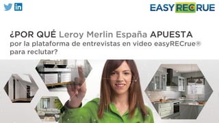 ¿POR QUÉ Leroy Merlin España APUESTA
por la plataforma de entrevistas en video easyRECrue®
para reclutar?
 