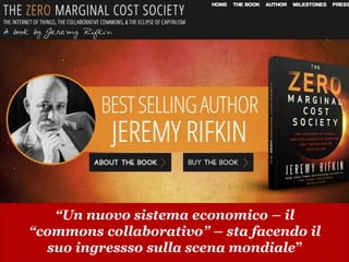 www.collaboriamo.org
“Un nuovo sistema economico – il
“commons collaborativo” – sta facendo il
suo ingressso sulla scena mondiale”
 