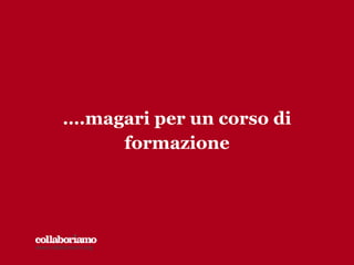 ….magari per un corso di
formazione
www.collaboriamo.org
 