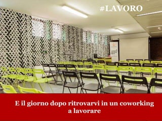www.collaboriamo.org
#LAVORO
E il giorno dopo ritrovarvi in un coworking
a lavorare
 