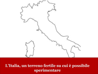 L’Italia, un terreno fertile su cui è possibile
sperimentare
 