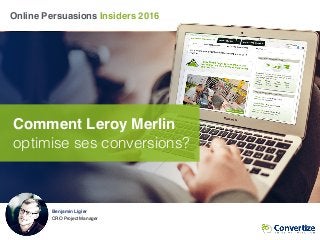 Online Persuasions Insiders 2016
Comment Leroy Merlin
optimise ses conversions?
Benjamin Ligier
CRO Project Manager
 