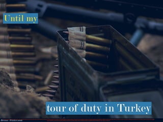 https://www.ﬂickr.com/photos/aigle_dore/8300733454/in/photolist-dDvqS3-r2hp9-2jFx6A-6dDuop-b7Wjpp-6asWuz-hT6Wu2-dDvqJE-j4pNa-7ouSZj-fm752k-7m6sf5-iYc5oP-5n8Xw5-eNgbFm-dDq2Te-pHb6qo-fefJT-BDYxv-68bWi-a2CSuf-dRZwBZ-8FHnvV-b4Xmvn-Bm1r8-oz2R1z-98wgNj-4iW5fs-fKvrUJ-74p3sr-56kTHT-q9kUop-hVgEB-
p5JTck-83FMux-4MX5Hk-dkLb56-jKP82z-fnsqWW-oXuR28-3e8C-8m7eTy-87EvFA-f3shmz-fndbF8-fuMG4t-hH38-2wCHjv-oRSS1r-2fGLnD
Until my
tour of duty in Turkey
 