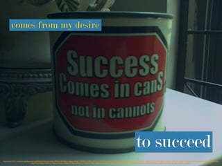 https://www.ﬂickr.com/photos/guidanceseeking/8437633166/in/photolist-dRB5nU-4MQBGn-hug6oL-4LGzCC-58D5Ux-nw8hiu-35o2vU-nADW5X-nADW7a-nAEkXs-nAEkWq-nSRB8F-nT1MJy-nAE76C-nADW3T-nUW2MT-nAESsx-nR7cN1-nAEkT9-nAEkRW-nAEkRq-nUW2He-nAESqZ-nUW2Jg-nUW2Gx-
nADVY4-nT53A3-nT9zMz-nT1MCm-nT53zm-nSRB2t-nT1Myo-nSRB1B-nT1MqC-nT1Mp5-nAE6No-nADVHz-nUW2se-nAE6LE-nR7ct3-nT1MgE-nR7cEq-nT1Myy-nSRAZ4-nT1MxG-nAEkMs-nR7cB9-nUW2Bx-nUW2Ce-nSRAXa
comes from my desire
to succeed
 