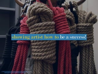 showing artist how to be a success!
https://www.ﬂickr.com/photos/troismarteaux/2054161107/in/photolist-48w7wP-oJkXRt-7HirbU-4Cgc2j-ciKTHw-4a6JKn-h3AtgZ-
bXnvsL-5pT9iD-ciKTLb-d3XESL-6g32HZ-ooLSeL-qMRet-2ga5dN-dUJttZ-7edcVt-4zJ3oe-qERLcq-eFf3CF-dUQpzY-dURu2o-dUJPH4-dUJPPe-
cwexBb-8vLCDG-ciKCuU-cwevsL-cttJ-ciKTF5-cGSGmd-87ikoA-72hkSA-MMVxU-q7XUEt-8tA8LU-4pBwAf-
a4WiRZ-8M1U47-5KE24f-8vHAvg-c3V5LC-8vLx97-cweFkf-dUQnF7-ff7DVJ-9jTfaJ-cweHps-7HirsA-8vLw9u
 