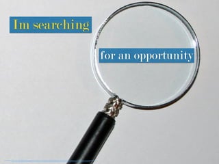 Im searching
for an opportunity
https://www.ﬂickr.com/photos/denverjeffrey/5133538450/in/photolist-8PCJ8C-6f3poB-d9Pguk-m9mdpr-73Gqjb-92t8FA-fz9kwb-c3vzMS-2TvQM-hS96Pg-efonGa-do4P1q-9qSspN-63FVFB-6rfB6v-9qSsqf-LiTYT-mGNh4V-sHTJU-sHTKc-7w4yYu-dM5eSi-6riGM8-53V4HV-
dvRx6R-e3mqZ4-cnfEWW-8BdNSR-5NByM-7uugSY-9Bzjqm-edUmxA-7vZK3r-9qPsEz-LiTXi-bRTM66-cvQtbW-9qPsFD-6X9V6y-6Z1ULA-6rfUvF-5oRtBF-asWGWT-nHyGMY-7y5Gp9-qqyZn4-7vGGJ3-8xsNxT-765teS-6JMqMW
 