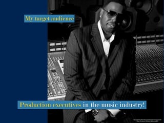 http://upload.wikimedia.org/wikipedia/commons/2/24/
Music_Producer_Dinavon_Bythwood.JPG
My target audience
Production executives in the music industry!
 