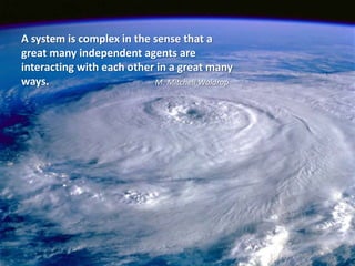A system is complex in the sense that a
great many independent agents are
interacting with each other in a great many
ways.                      M. Mitchell Waldrop




                                                 13
 
