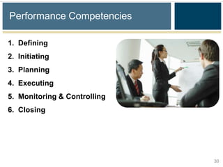 Performance Competencies

1. Defining
2. Initiating
3. Planning
4. Executing
5. Monitoring & Controlling
6. Closing




                              30
 