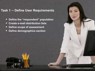 Task 1 ─ Define User Requirements

     Define the “respondent” population
     Create e-mail distribution lists
     Define scope of assessment
     Define demographics section




                                           48
 