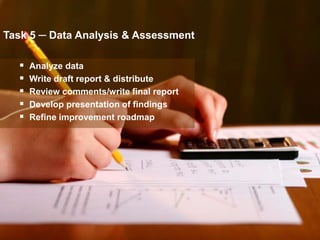 Task 5 ─ Data Analysis & Assessment

     Analyze data
     Write draft report & distribute
     Review comments/write final report
     Develop presentation of findings
     Refine improvement roadmap




                                           52
 