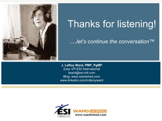 Thanks for listening!
      …let’s continue the conversation™


J. LeRoy Ward, PMP, PgMP
  Exec VP-ESI International
     lward@esi-intl.com
 Blog: www.wardwired.com
www.linkedin.com/in/leroyward
 